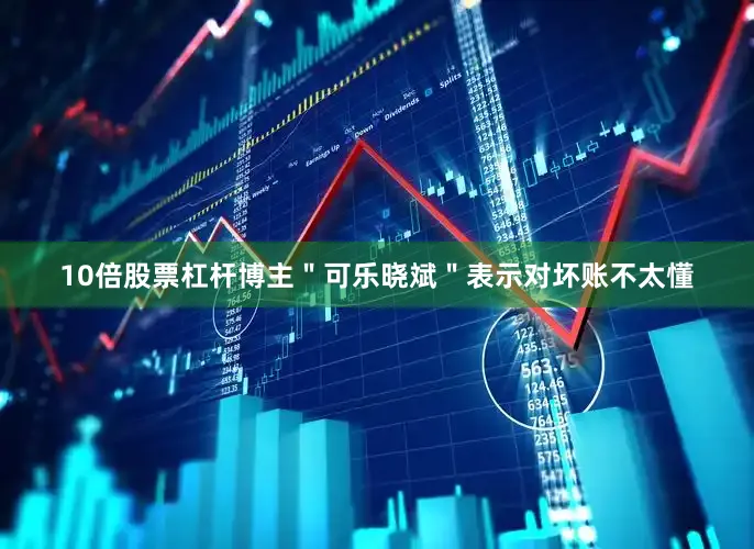 10倍股票杠杆博主＂可乐晓斌＂表示对坏账不太懂