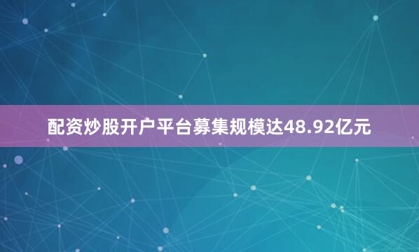 配资炒股开户平台募集规模达48.92亿元
