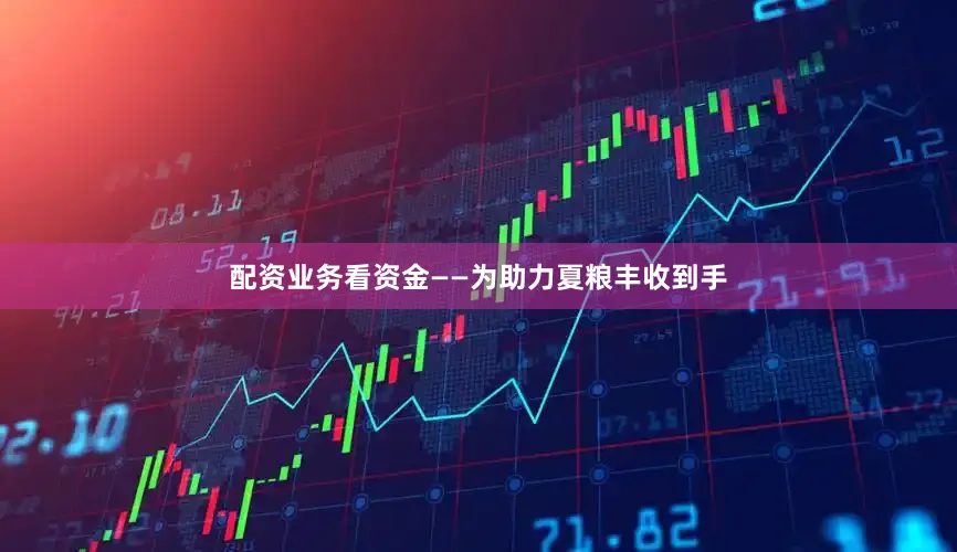 配资业务　　看资金——为助力夏粮丰收到手
