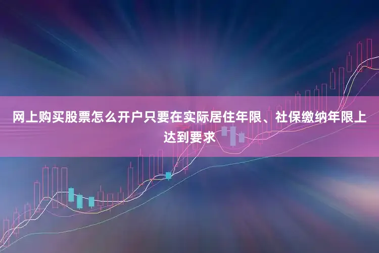 网上购买股票怎么开户只要在实际居住年限、社保缴纳年限上达到要求
