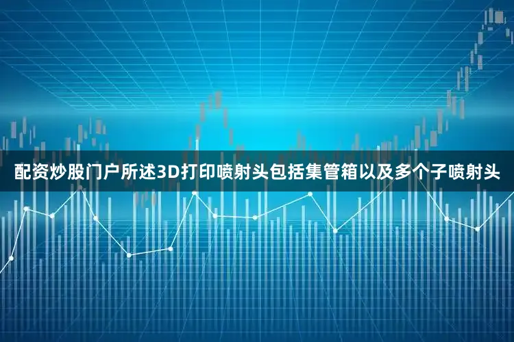 配资炒股门户所述3D打印喷射头包括集管箱以及多个子喷射头