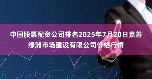 中国股票配资公司排名2025年7月20日嘉善绿洲市场建设有限公司价格行情