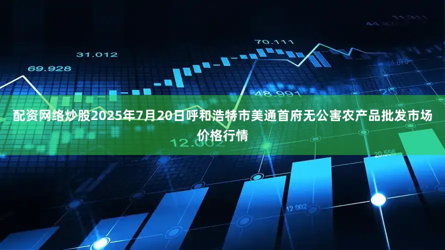 配资网络炒股2025年7月20日呼和浩特市美通首府无公害农产品批发市场价格行情