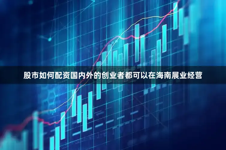 股市如何配资国内外的创业者都可以在海南展业经营