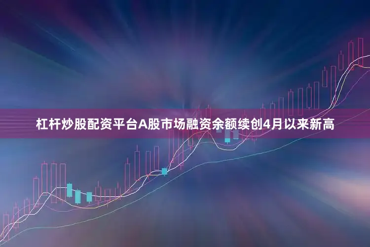 杠杆炒股配资平台A股市场融资余额续创4月以来新高