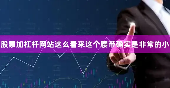 股票加杠杆网站这么看来这个腰带确实是非常的小