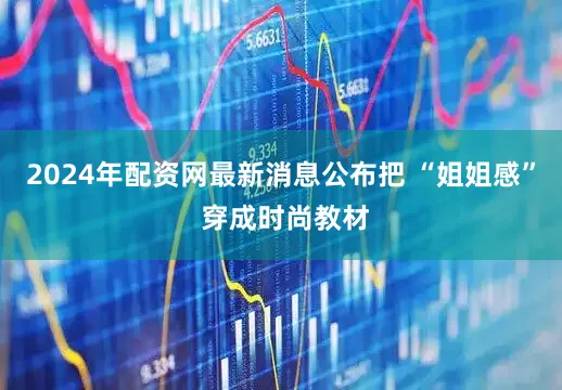2024年配资网最新消息公布把 “姐姐感” 穿成时尚教材