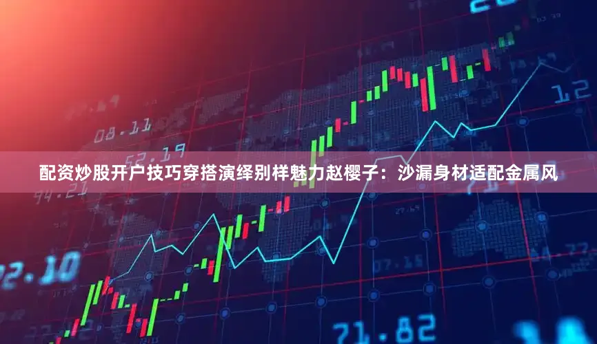 配资炒股开户技巧穿搭演绎别样魅力赵樱子：沙漏身材适配金属风