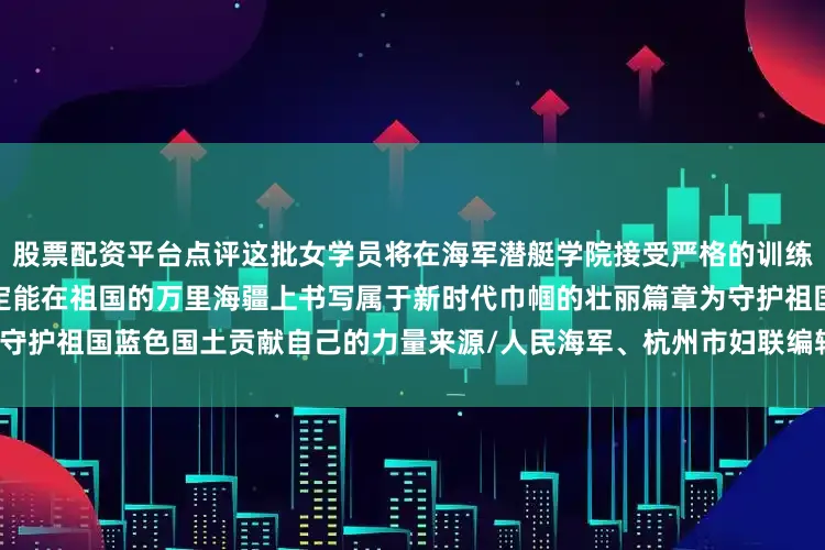 股票配资平台点评这批女学员将在海军潜艇学院接受严格的训练和磨砺相信在不久的将来她们定能在祖国的万里海疆上书写属于新时代巾帼的壮丽篇章为守护祖国蓝色国土贡献自己的力量来源/人民海军、杭州市妇联编辑/宋思诗发布于：北京市