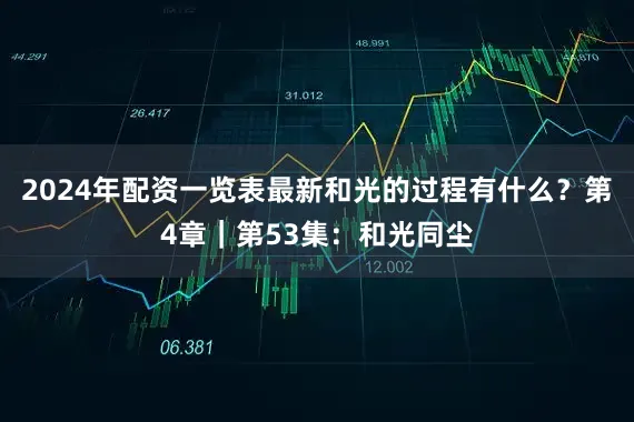 2024年配资一览表最新和光的过程有什么？第4章｜第53集：和光同尘