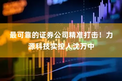 最可靠的证券公司精准打击！　　力源科技实控人沈万中