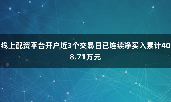 线上配资平台开户近3个交易日已连续净买入累计408.71万元