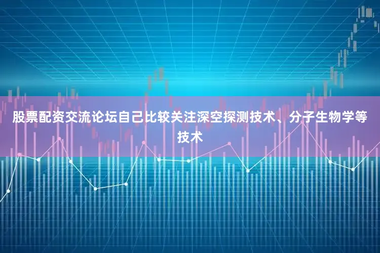股票配资交流论坛自己比较关注深空探测技术、分子生物学等技术
