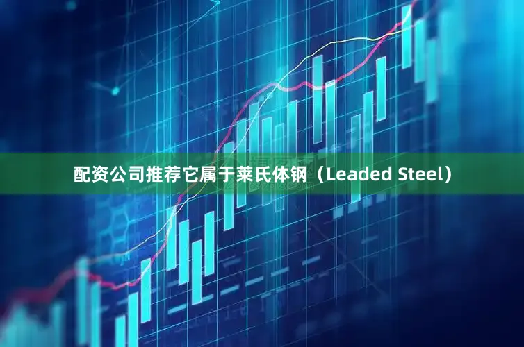 配资公司推荐它属于莱氏体钢（Leaded Steel）