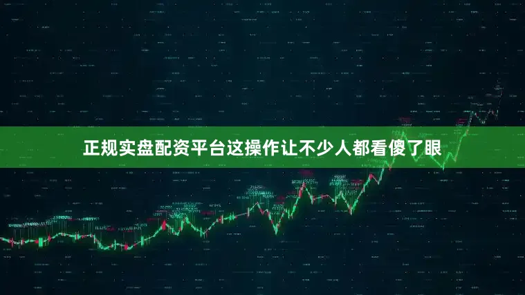 正规实盘配资平台这操作让不少人都看傻了眼