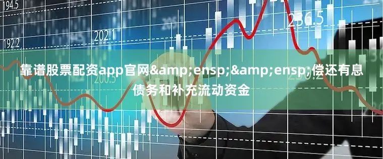 靠谱股票配资app官网&ensp;&ensp;偿还有息债务和补充流动资金