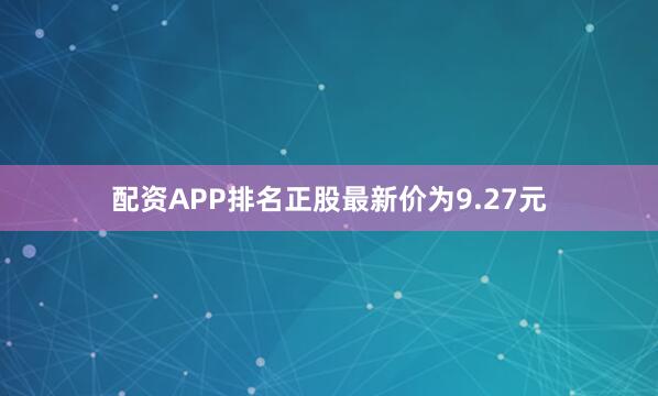 配资APP排名正股最新价为9.27元