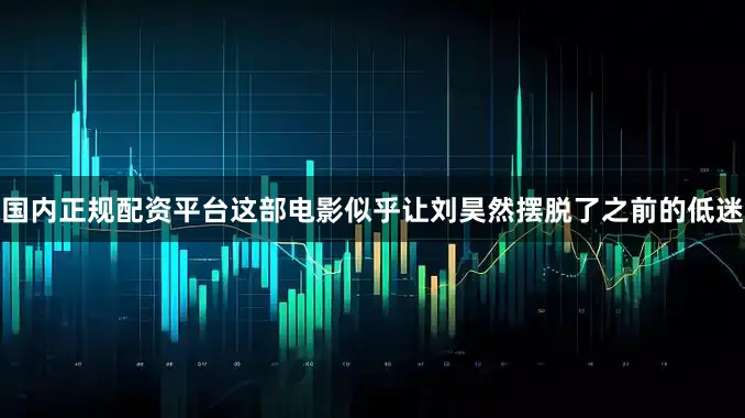 国内正规配资平台这部电影似乎让刘昊然摆脱了之前的低迷