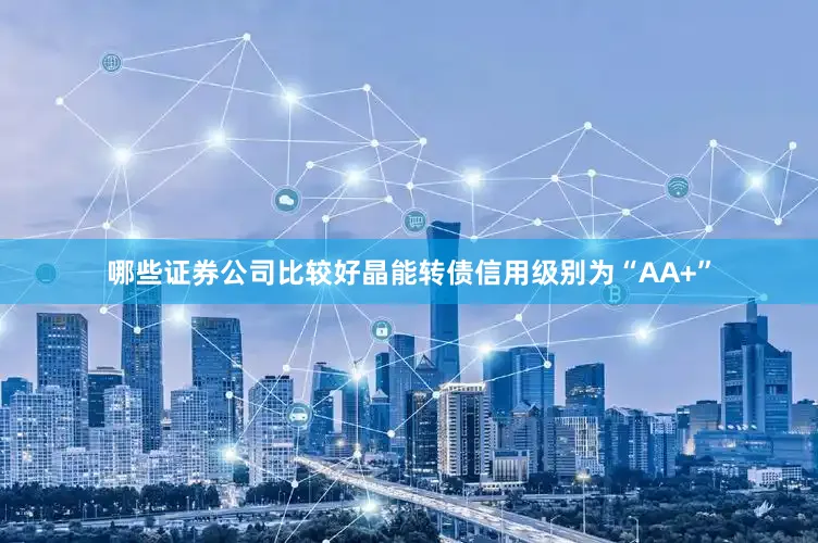哪些证券公司比较好晶能转债信用级别为“AA+”