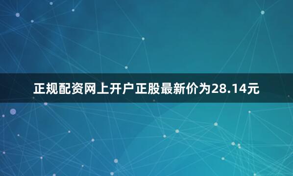正规配资网上开户正股最新价为28.14元