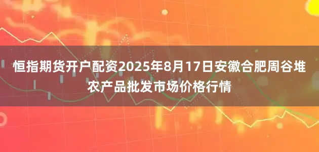 恒指期货开户配资2025年8月17日安徽合肥周谷堆农产品批发市场价格行情