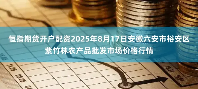 恒指期货开户配资2025年8月17日安徽六安市裕安区紫竹林农产品批发市场价格行情