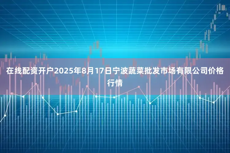 在线配资开户2025年8月17日宁波蔬菜批发市场有限公司价格行情