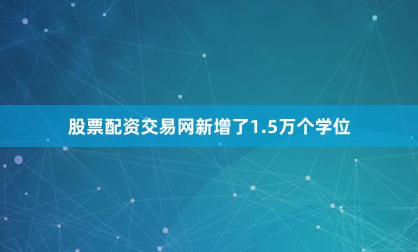 股票配资交易网新增了1.5万个学位
