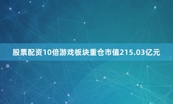 股票配资10倍游戏板块重仓市值215.03亿元