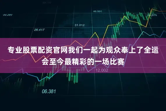 专业股票配资官网我们一起为观众奉上了全运会至今最精彩的一场比赛