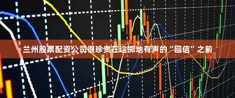 兰州股票配资公司很珍贵在这掷地有声的“回信”之前