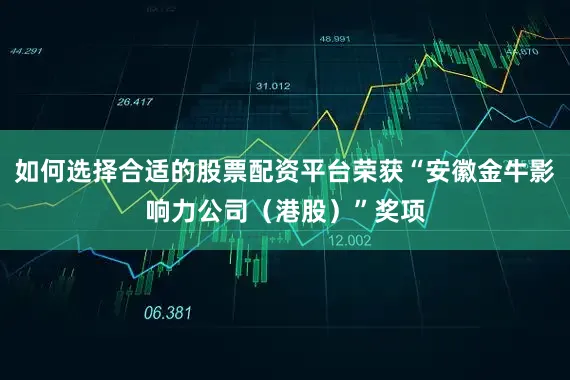 如何选择合适的股票配资平台荣获“安徽金牛影响力公司（港股）”奖项